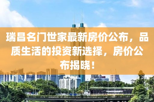 瑞昌名門世家最新房?jī)r(jià)公布，品質(zhì)生活的投資新選擇，房?jī)r(jià)公布揭曉！