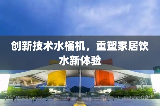 創(chuàng)新技術(shù)水桶機(jī)，重塑家居飲水新體驗(yàn)