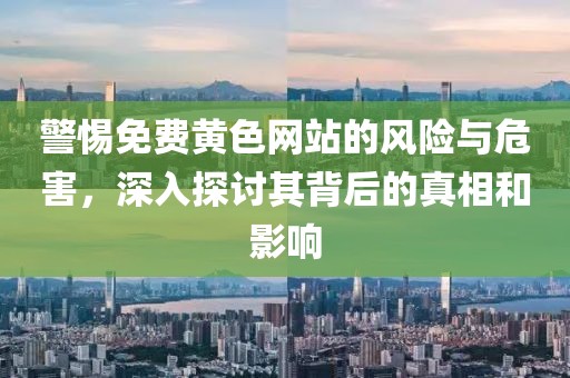 警惕免費黃色網(wǎng)站的風險與危害，深入探討其背后的真相和影響