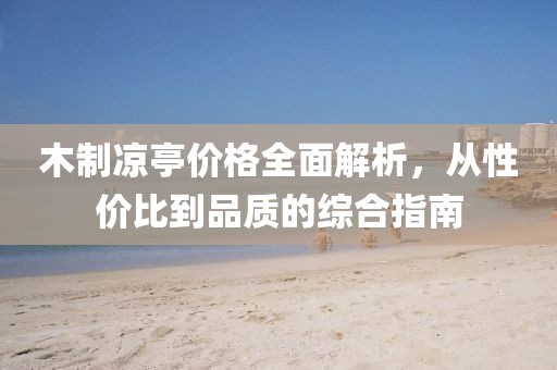 木制涼亭價(jià)格全面解析，從性價(jià)比到品質(zhì)的綜合指南