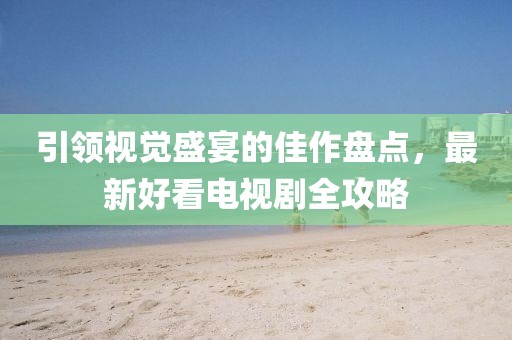 引領(lǐng)視覺盛宴的佳作盤點(diǎn)，最新好看電視劇全攻略