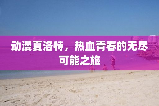 動(dòng)漫夏洛特，熱血青春的無(wú)盡可能之旅