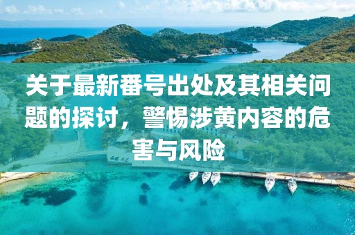 關(guān)于最新番號出處及其相關(guān)問題的探討，警惕涉黃內(nèi)容的危害與風險