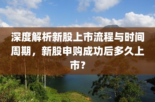 深度解析新股上市流程與時間周期，新股申購成功后多久上市？