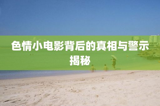 色情小電影背后的真相與警示揭秘