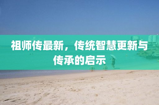 祖師傳最新，傳統(tǒng)智慧更新與傳承的啟示