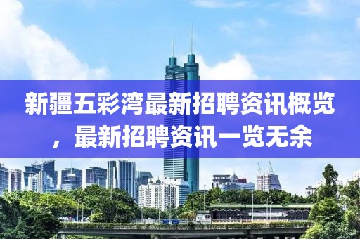 新疆五彩灣最新招聘資訊概覽，最新招聘資訊一覽無余