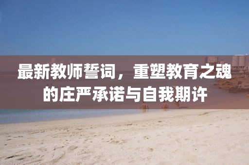 最新教師誓詞，重塑教育之魂的莊嚴(yán)承諾與自我期許