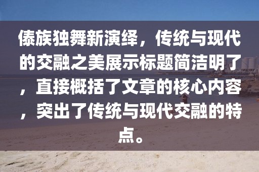 傣族獨舞新演繹，傳統(tǒng)與現(xiàn)代的交融之美展示標(biāo)題簡潔明了，直接概括了文章的核心內(nèi)容，突出了傳統(tǒng)與現(xiàn)代交融的特點。