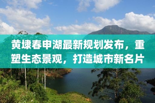 黃埭春申湖最新規(guī)劃發(fā)布，重塑生態(tài)景觀，打造城市新名片