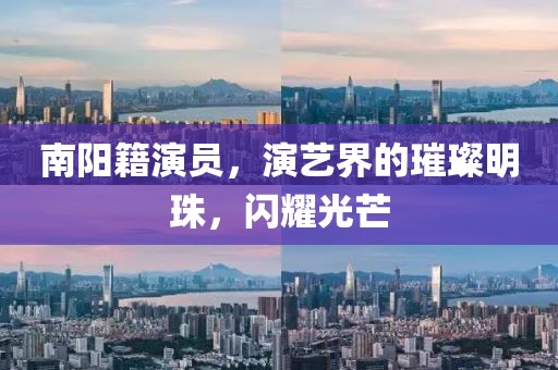 南陽籍演員，演藝界的璀璨明珠，閃耀光芒