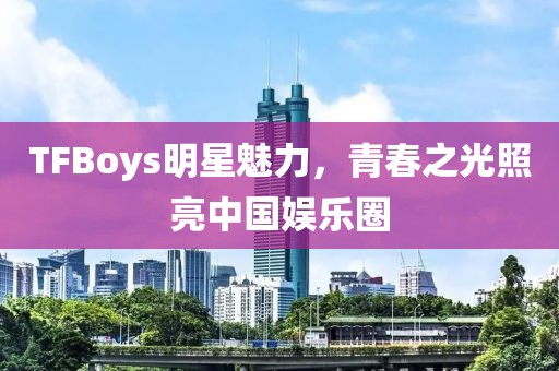 TFBoys明星魅力，青春之光照亮中國(guó)娛樂(lè)圈