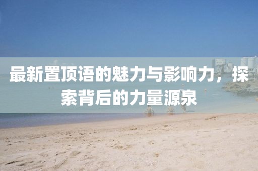 最新置頂語(yǔ)的魅力與影響力，探索背后的力量源泉