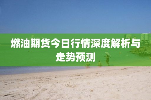 燃油期貨今日行情深度解析與走勢預(yù)測