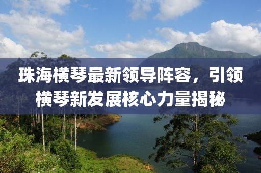 珠海橫琴最新領(lǐng)導(dǎo)陣容，引領(lǐng)橫琴新發(fā)展核心力量揭秘