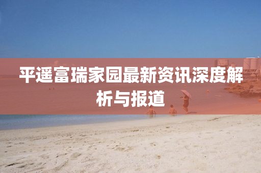 平遙富瑞家園最新資訊深度解析與報(bào)道