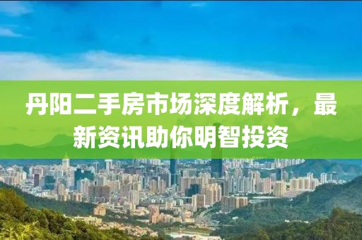 丹陽二手房市場深度解析，最新資訊助你明智投資