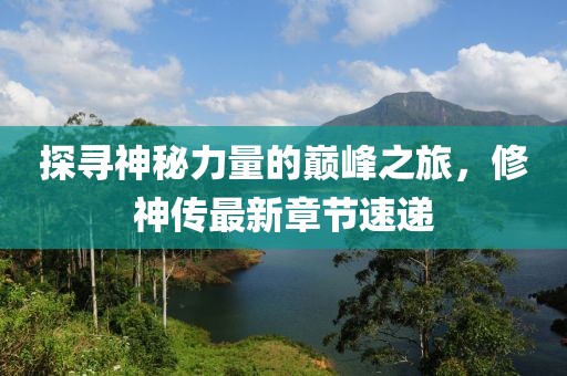 探尋神秘力量的巔峰之旅，修神傳最新章節(jié)速遞