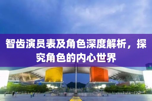 智齒演員表及角色深度解析，探究角色的內(nèi)心世界