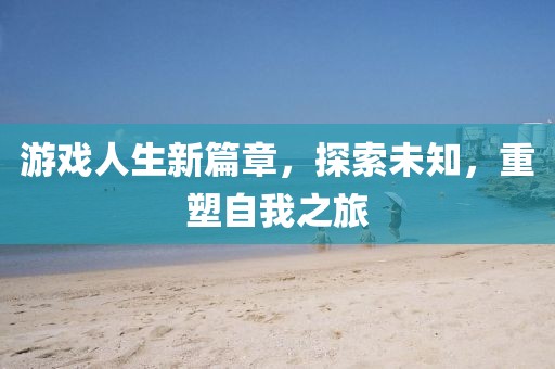 游戲人生新篇章，探索未知，重塑自我之旅