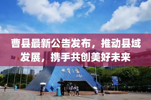 曹縣最新公告發(fā)布，推動(dòng)縣域發(fā)展，攜手共創(chuàng)美好未來