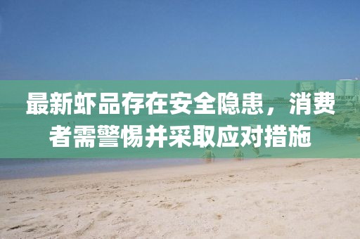 最新蝦品存在安全隱患，消費(fèi)者需警惕并采取應(yīng)對措施