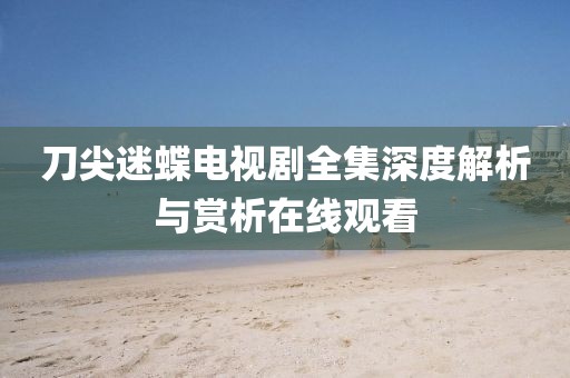 刀尖迷蝶電視劇全集深度解析與賞析在線觀看