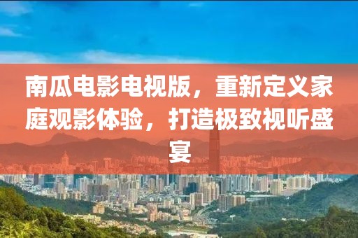 南瓜電影電視版，重新定義家庭觀影體驗(yàn)，打造極致視聽盛宴