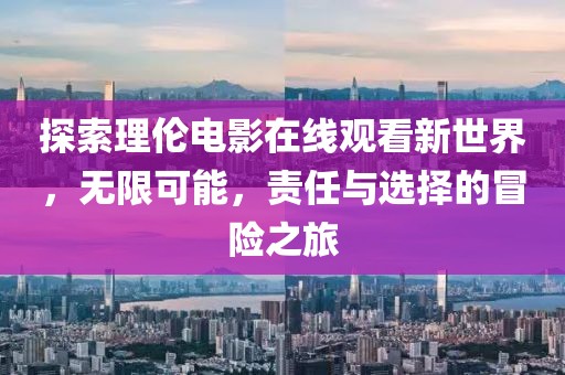 探索理倫電影在線觀看新世界，無限可能，責(zé)任與選擇的冒險(xiǎn)之旅