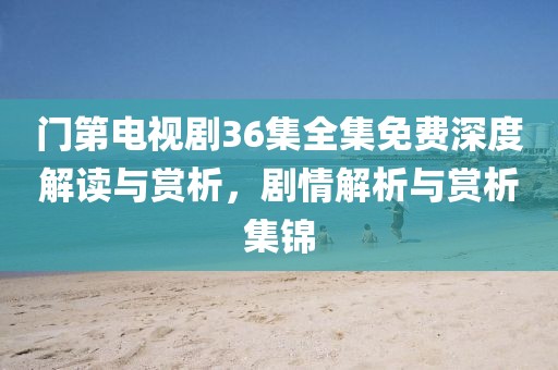 門第電視劇36集全集免費(fèi)深度解讀與賞析，劇情解析與賞析集錦
