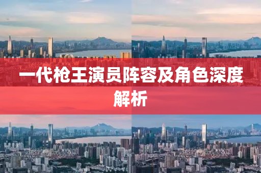 一代槍王演員陣容及角色深度解析