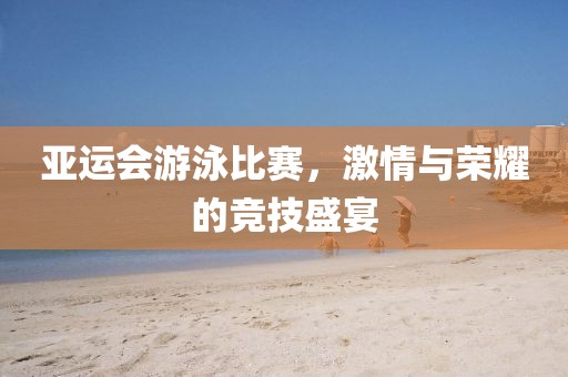 亞運會游泳比賽，激情與榮耀的競技盛宴