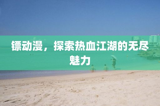 鏢動漫，探索熱血江湖的無盡魅力