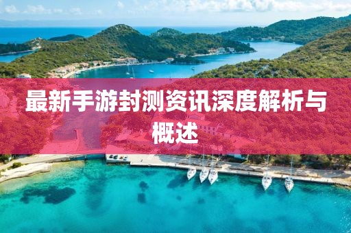 最新手游封測資訊深度解析與概述