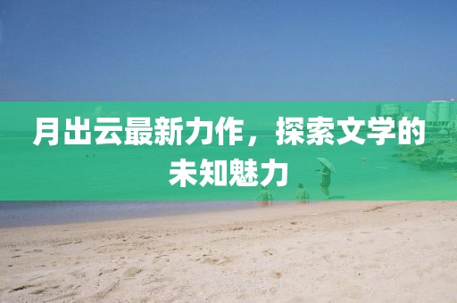 月出云最新力作，探索文學(xué)的未知魅力