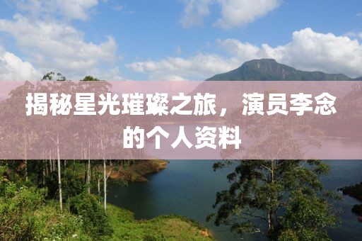 揭秘星光璀璨之旅，演員李念的個(gè)人資料