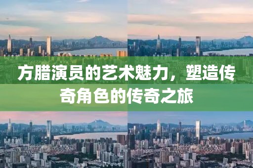 方臘演員的藝術(shù)魅力，塑造傳奇角色的傳奇之旅