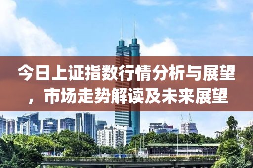 今日上證指數(shù)行情分析與展望，市場(chǎng)走勢(shì)解讀及未來展望
