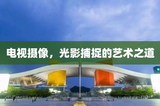 電視攝像，光影捕捉的藝術(shù)之道