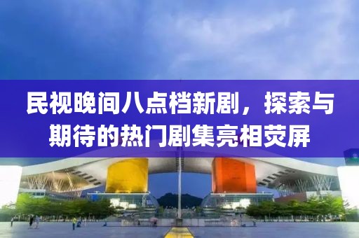 民視晚間八點檔新劇，探索與期待的熱門劇集亮相熒屏
