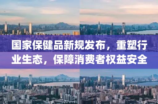 國(guó)家保健品新規(guī)發(fā)布，重塑行業(yè)生態(tài)，保障消費(fèi)者權(quán)益安全