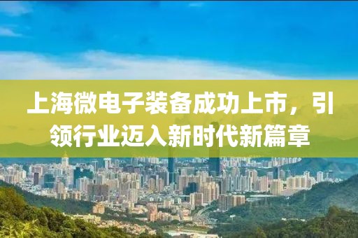 上海微電子裝備成功上市，引領行業(yè)邁入新時代新篇章