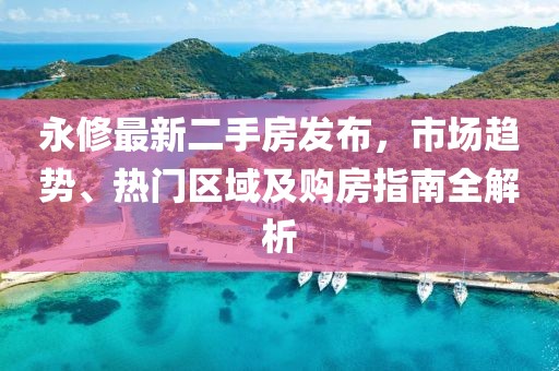 永修最新二手房發(fā)布，市場趨勢、熱門區(qū)域及購房指南全解析