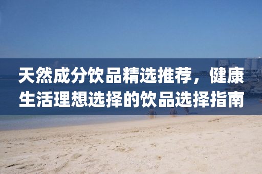 天然成分飲品精選推薦，健康生活理想選擇的飲品選擇指南