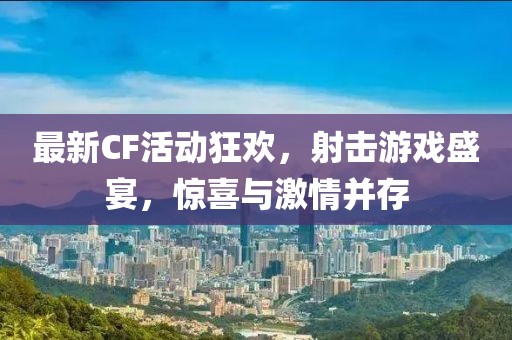 最新CF活動狂歡，射擊游戲盛宴，驚喜與激情并存