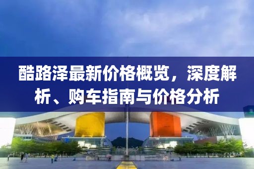酷路澤最新價格概覽，深度解析、購車指南與價格分析