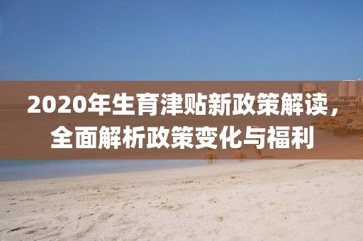 2020年生育津貼新政策解讀，全面解析政策變化與福利