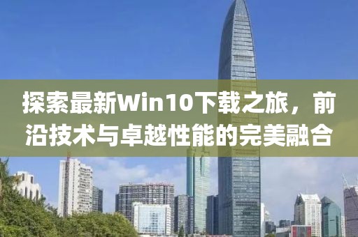 探索最新Win10下載之旅，前沿技術與卓越性能的完美融合