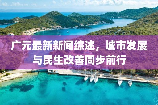 廣元最新新聞綜述，城市發(fā)展與民生改善同步前行
