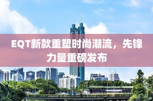 EQT新款重塑時尚潮流，先鋒力量重磅發(fā)布